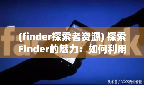 (finder探索者资源) 探索Finder的魅力：如何利用Finder进行高效文件管理与搜索，提升工作效率